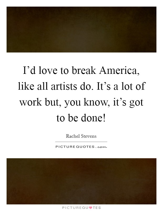I'd love to break America, like all artists do. It's a lot of work but, you know, it's got to be done! Picture Quote #1
