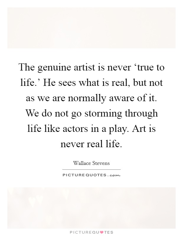 The genuine artist is never ‘true to life.' He sees what is real, but not as we are normally aware of it. We do not go storming through life like actors in a play. Art is never real life Picture Quote #1