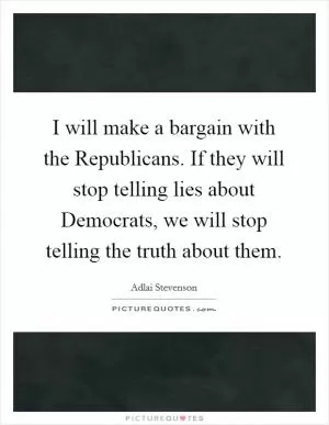 I will make a bargain with the Republicans. If they will stop telling lies about Democrats, we will stop telling the truth about them Picture Quote #1