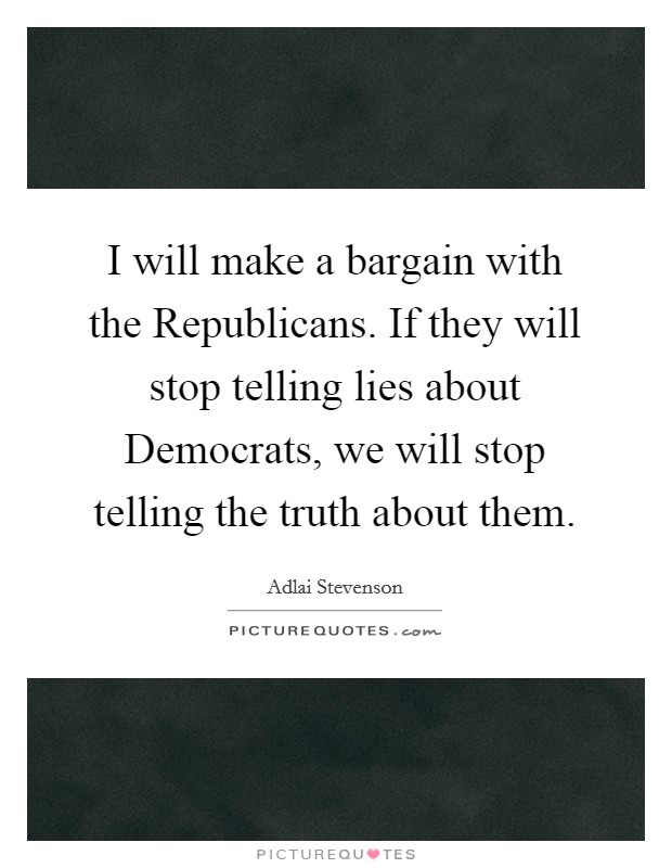 I will make a bargain with the Republicans. If they will stop telling lies about Democrats, we will stop telling the truth about them Picture Quote #1