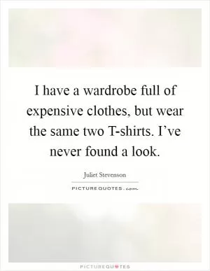 I have a wardrobe full of expensive clothes, but wear the same two T-shirts. I’ve never found a look Picture Quote #1