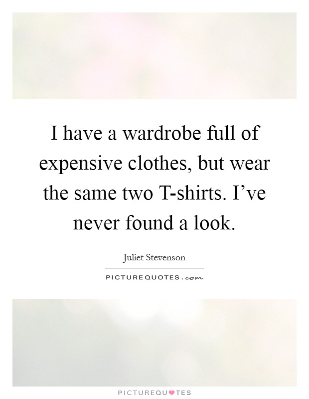 I have a wardrobe full of expensive clothes, but wear the same two T-shirts. I've never found a look Picture Quote #1