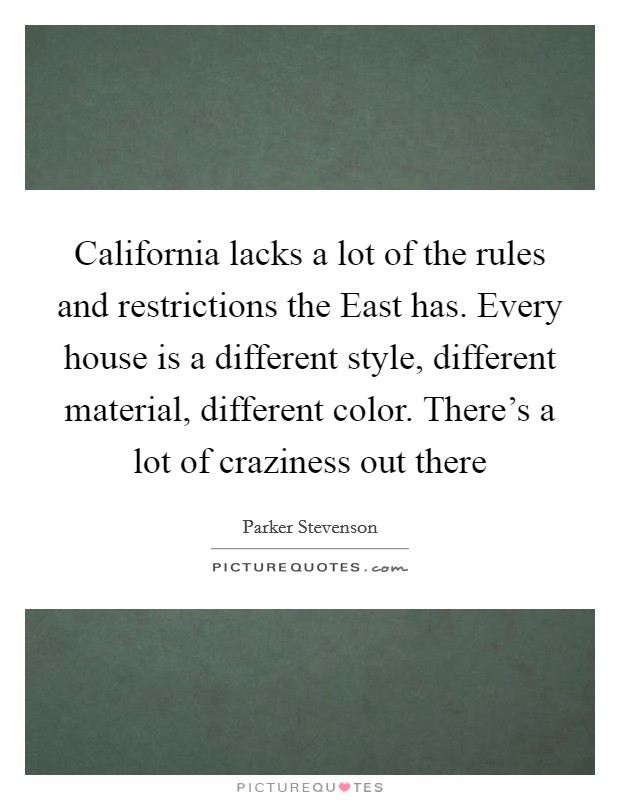 California lacks a lot of the rules and restrictions the East has. Every house is a different style, different material, different color. There's a lot of craziness out there Picture Quote #1