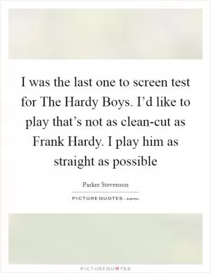 I was the last one to screen test for The Hardy Boys. I’d like to play that’s not as clean-cut as Frank Hardy. I play him as straight as possible Picture Quote #1