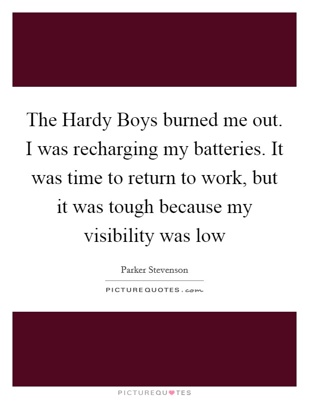 The Hardy Boys burned me out. I was recharging my batteries. It was time to return to work, but it was tough because my visibility was low Picture Quote #1