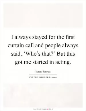 I always stayed for the first curtain call and people always said, ‘Who’s that?’ But this got me started in acting Picture Quote #1
