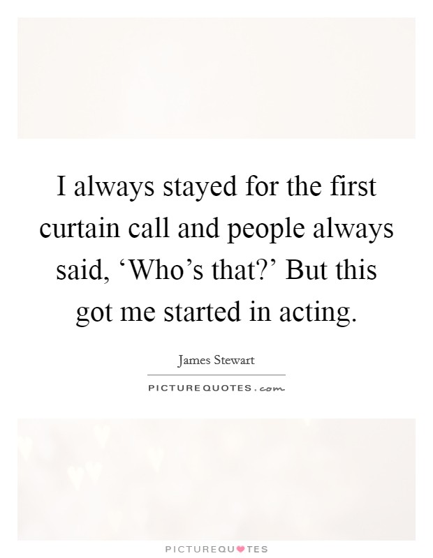 I always stayed for the first curtain call and people always said, ‘Who's that?' But this got me started in acting Picture Quote #1