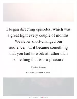 I began directing episodes, which was a great light every couple of months. We never short-changed our audience, but it became something that you had to work at rather than something that was a pleasure Picture Quote #1