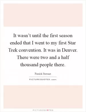 It wasn’t until the first season ended that I went to my first Star Trek convention. It was in Denver. There were two and a half thousand people there Picture Quote #1