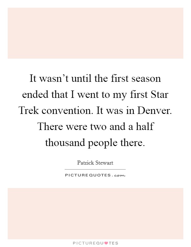 It wasn't until the first season ended that I went to my first Star Trek convention. It was in Denver. There were two and a half thousand people there Picture Quote #1