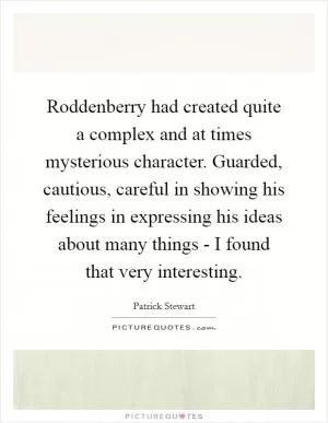 Roddenberry had created quite a complex and at times mysterious character. Guarded, cautious, careful in showing his feelings in expressing his ideas about many things - I found that very interesting Picture Quote #1