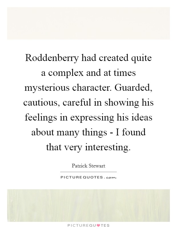 Roddenberry had created quite a complex and at times mysterious character. Guarded, cautious, careful in showing his feelings in expressing his ideas about many things - I found that very interesting Picture Quote #1