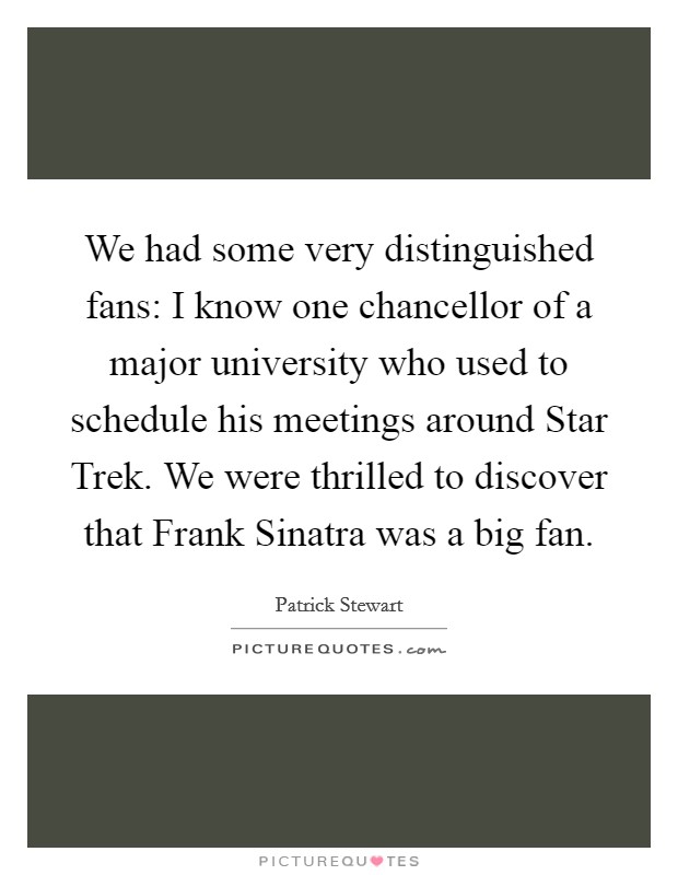 We had some very distinguished fans: I know one chancellor of a major university who used to schedule his meetings around Star Trek. We were thrilled to discover that Frank Sinatra was a big fan Picture Quote #1