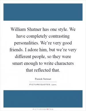 William Shatner has one style. We have completely contrasting personalities. We’re very good friends. I adore him, but we’re very different people, so they were smart enough to write characters that reflected that Picture Quote #1