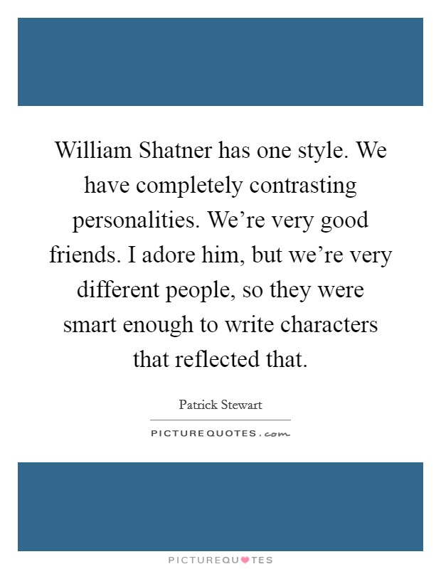 William Shatner has one style. We have completely contrasting personalities. We're very good friends. I adore him, but we're very different people, so they were smart enough to write characters that reflected that Picture Quote #1