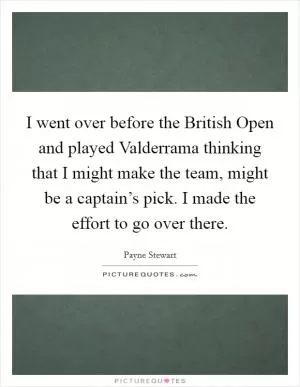 I went over before the British Open and played Valderrama thinking that I might make the team, might be a captain’s pick. I made the effort to go over there Picture Quote #1