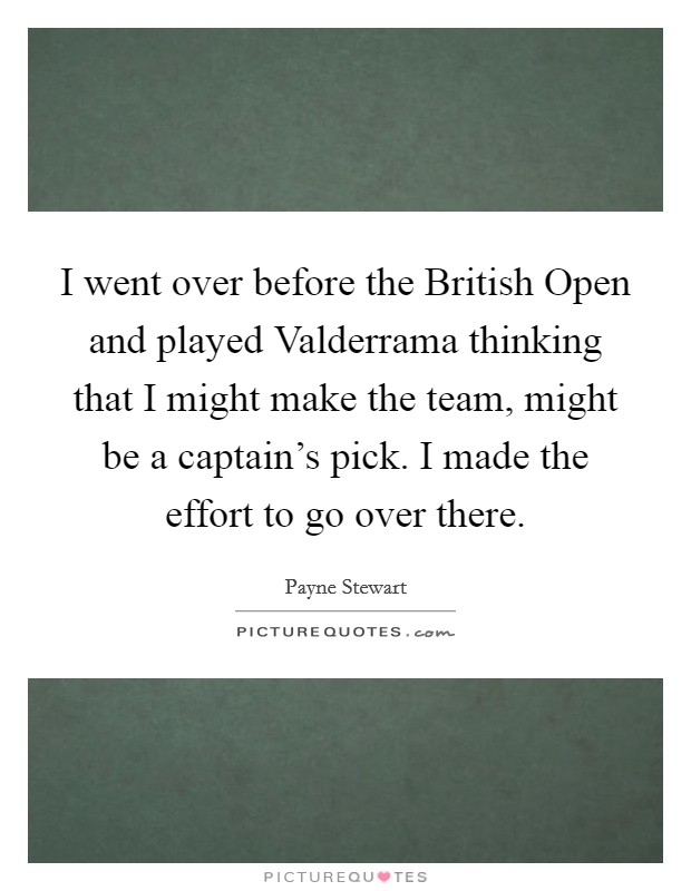 I went over before the British Open and played Valderrama thinking that I might make the team, might be a captain's pick. I made the effort to go over there Picture Quote #1