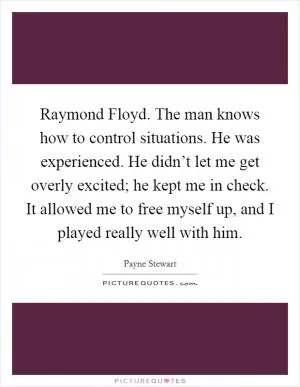 Raymond Floyd. The man knows how to control situations. He was experienced. He didn’t let me get overly excited; he kept me in check. It allowed me to free myself up, and I played really well with him Picture Quote #1