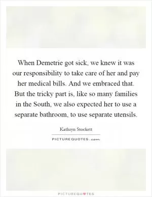 When Demetrie got sick, we knew it was our responsibility to take care of her and pay her medical bills. And we embraced that. But the tricky part is, like so many families in the South, we also expected her to use a separate bathroom, to use separate utensils Picture Quote #1