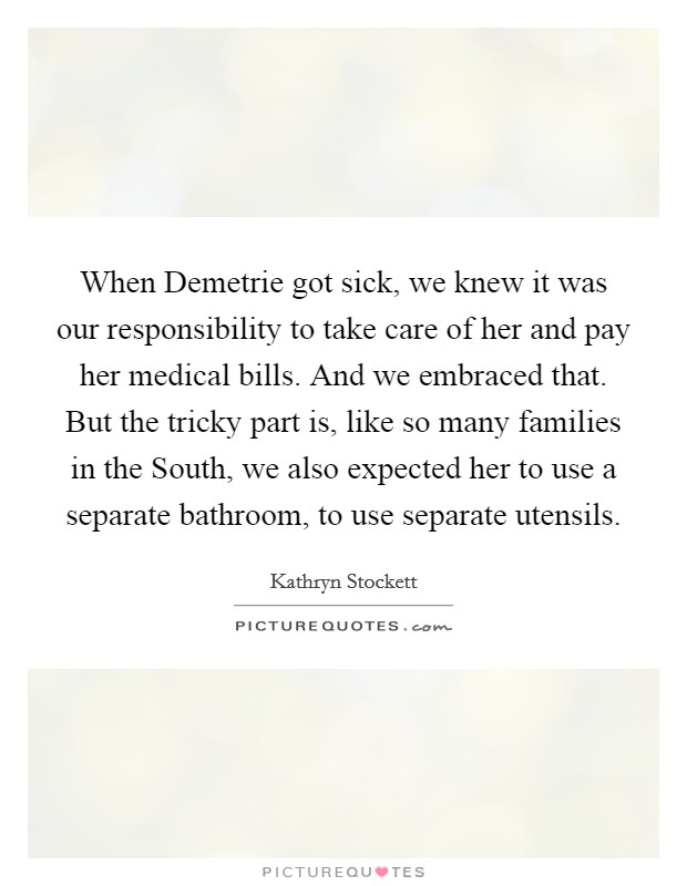 When Demetrie got sick, we knew it was our responsibility to take care of her and pay her medical bills. And we embraced that. But the tricky part is, like so many families in the South, we also expected her to use a separate bathroom, to use separate utensils Picture Quote #1