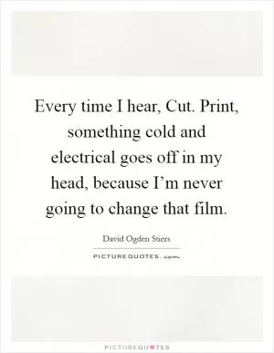 Every time I hear, Cut. Print, something cold and electrical goes off in my head, because I’m never going to change that film Picture Quote #1