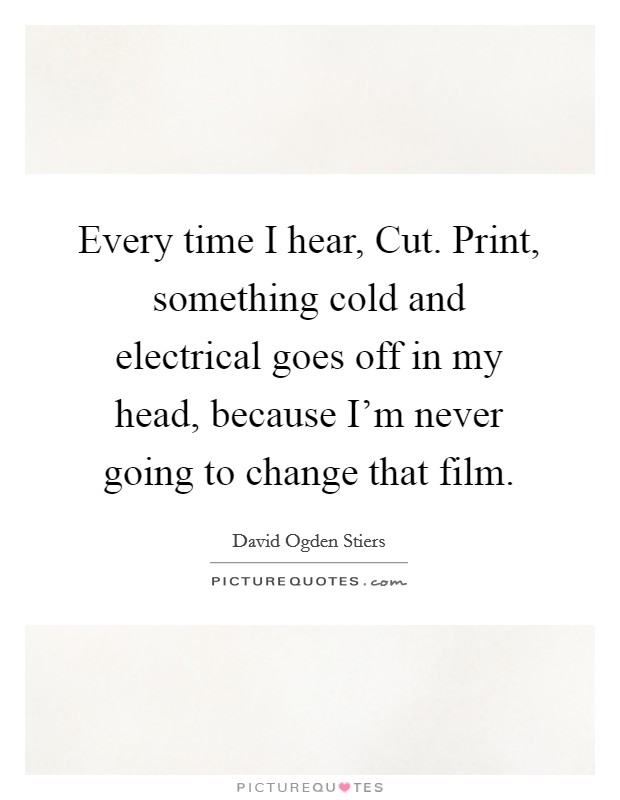 Every time I hear, Cut. Print, something cold and electrical goes off in my head, because I'm never going to change that film Picture Quote #1