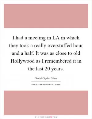 I had a meeting in LA in which they took a really overstuffed hour and a half. It was as close to old Hollywood as I remembered it in the last 20 years Picture Quote #1