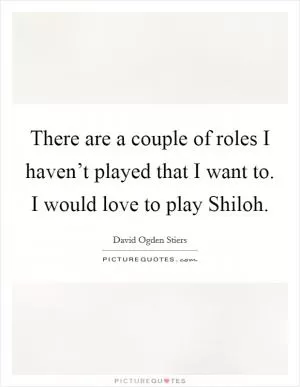 There are a couple of roles I haven’t played that I want to. I would love to play Shiloh Picture Quote #1
