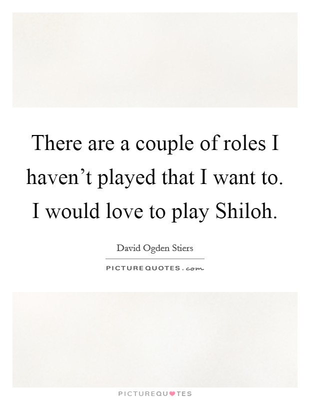 There are a couple of roles I haven't played that I want to. I would love to play Shiloh Picture Quote #1