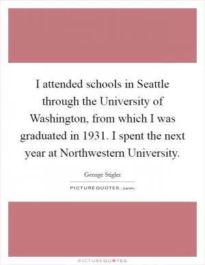 I attended schools in Seattle through the University of Washington, from which I was graduated in 1931. I spent the next year at Northwestern University Picture Quote #1