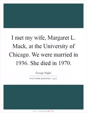 I met my wife, Margaret L. Mack, at the University of Chicago. We were married in 1936. She died in 1970 Picture Quote #1