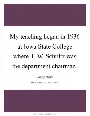 My teaching began in 1936 at Iowa State College where T. W. Schultz was the department chairman Picture Quote #1