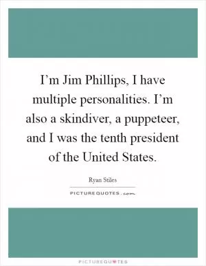 I’m Jim Phillips, I have multiple personalities. I’m also a skindiver, a puppeteer, and I was the tenth president of the United States Picture Quote #1