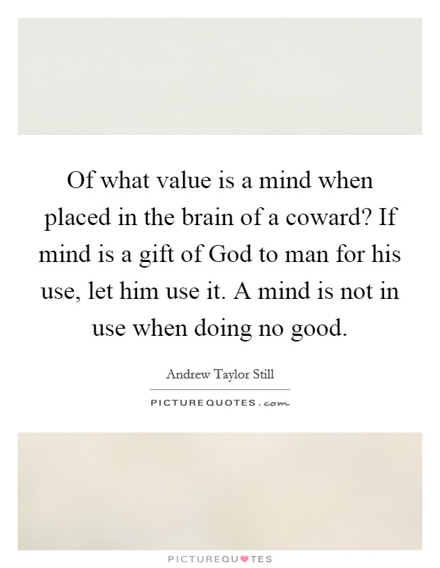 Of what value is a mind when placed in the brain of a coward? If mind is a gift of God to man for his use, let him use it. A mind is not in use when doing no good Picture Quote #1