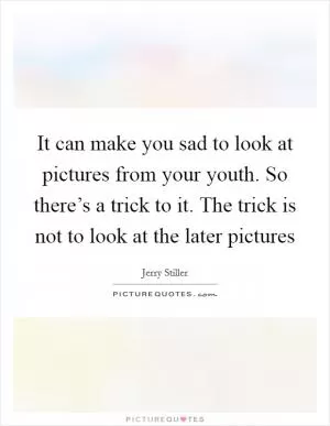 It can make you sad to look at pictures from your youth. So there’s a trick to it. The trick is not to look at the later pictures Picture Quote #1