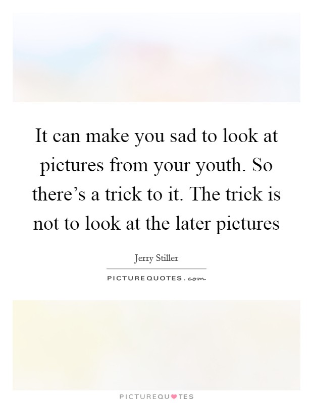 It can make you sad to look at pictures from your youth. So there's a trick to it. The trick is not to look at the later pictures Picture Quote #1