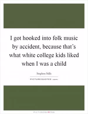 I got hooked into folk music by accident, because that’s what white college kids liked when I was a child Picture Quote #1