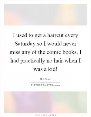 I used to get a haircut every Saturday so I would never miss any of the comic books. I had practically no hair when I was a kid! Picture Quote #1