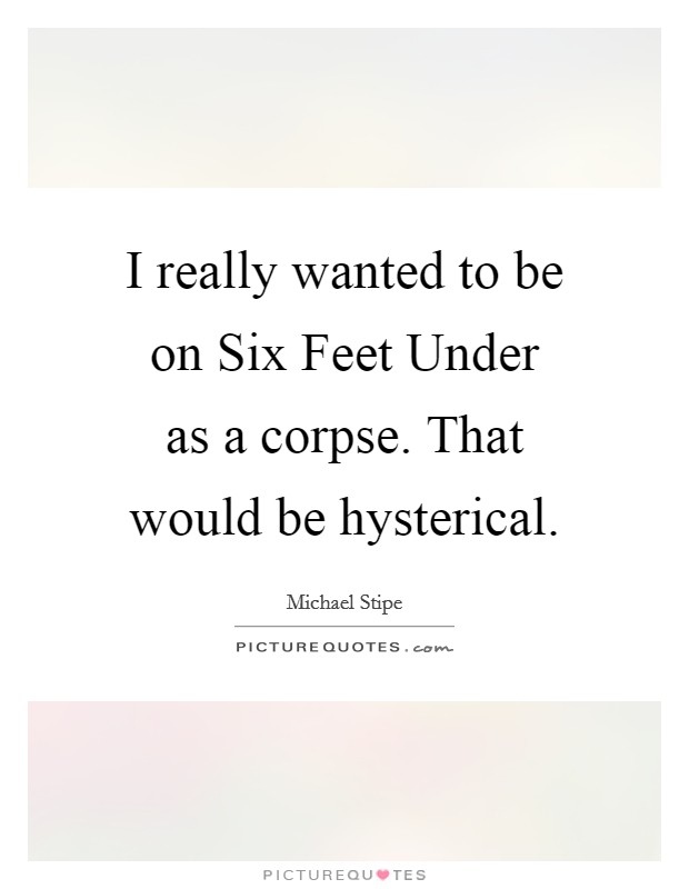 I really wanted to be on Six Feet Under as a corpse. That would be hysterical Picture Quote #1