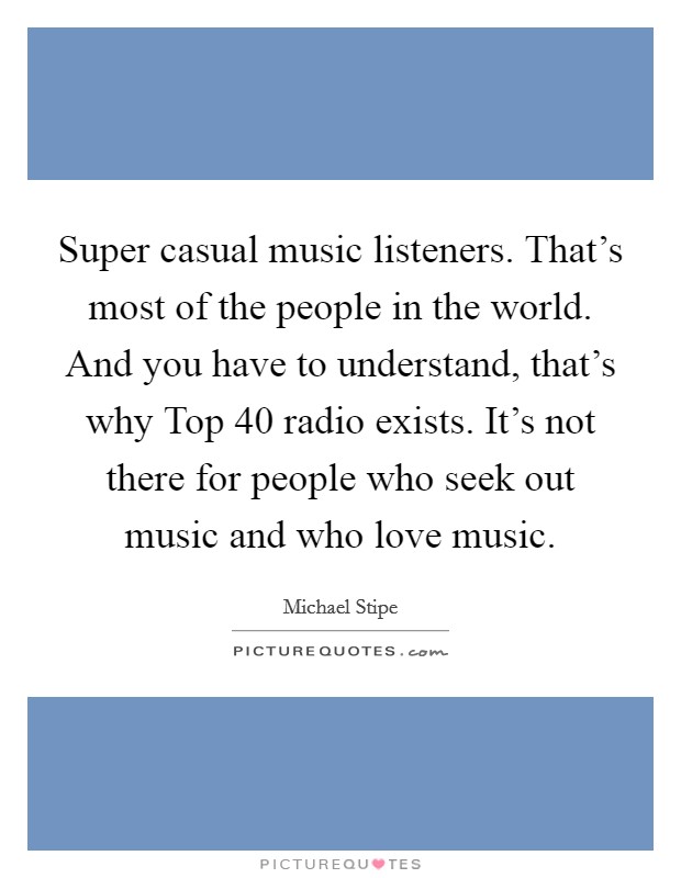 Super casual music listeners. That's most of the people in the world. And you have to understand, that's why Top 40 radio exists. It's not there for people who seek out music and who love music Picture Quote #1