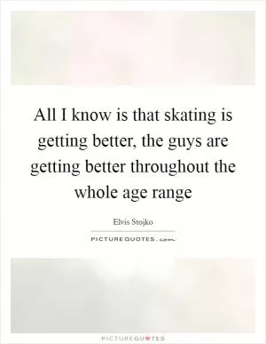 All I know is that skating is getting better, the guys are getting better throughout the whole age range Picture Quote #1