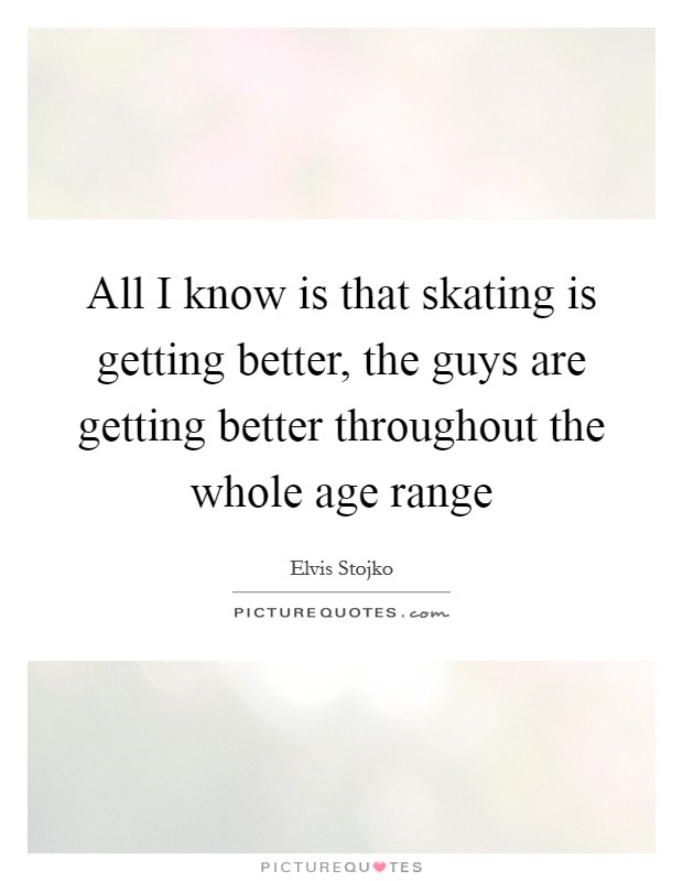 All I know is that skating is getting better, the guys are getting better throughout the whole age range Picture Quote #1