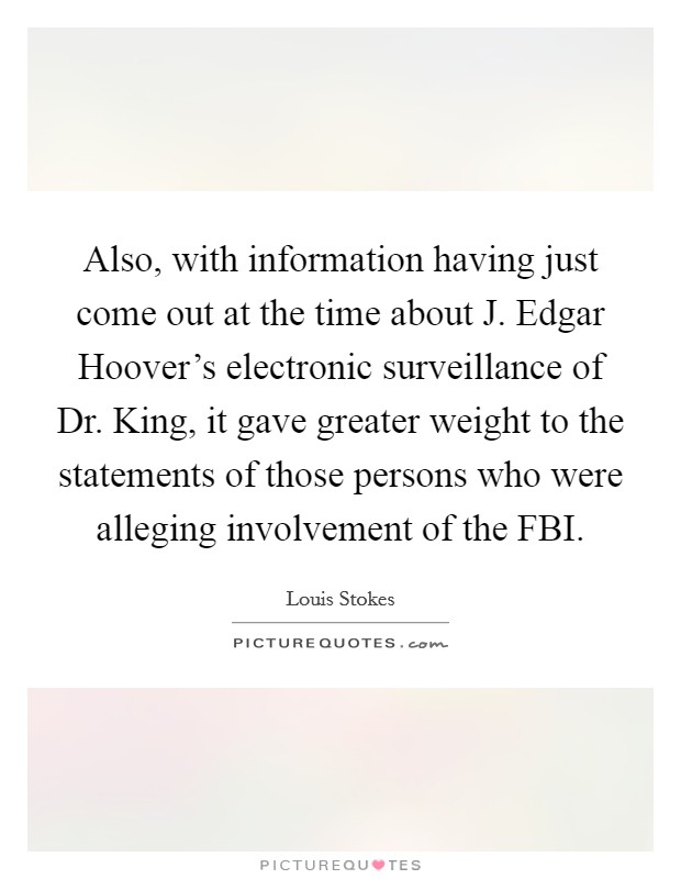 Also, with information having just come out at the time about J. Edgar Hoover's electronic surveillance of Dr. King, it gave greater weight to the statements of those persons who were alleging involvement of the FBI Picture Quote #1