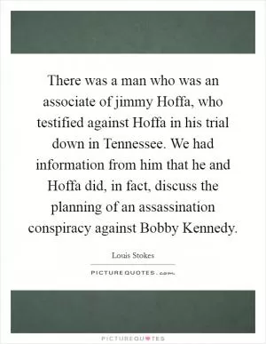 There was a man who was an associate of jimmy Hoffa, who testified against Hoffa in his trial down in Tennessee. We had information from him that he and Hoffa did, in fact, discuss the planning of an assassination conspiracy against Bobby Kennedy Picture Quote #1