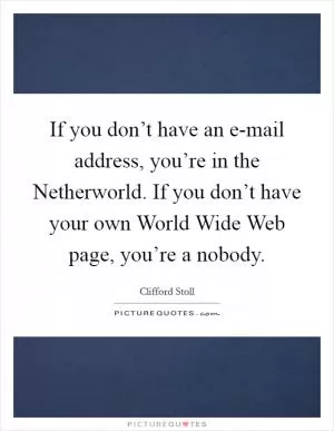 If you don’t have an e-mail address, you’re in the Netherworld. If you don’t have your own World Wide Web page, you’re a nobody Picture Quote #1