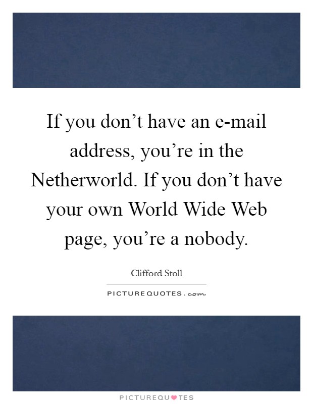 If you don't have an e-mail address, you're in the Netherworld. If you don't have your own World Wide Web page, you're a nobody Picture Quote #1