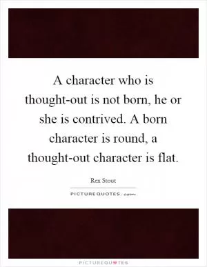 A character who is thought-out is not born, he or she is contrived. A born character is round, a thought-out character is flat Picture Quote #1