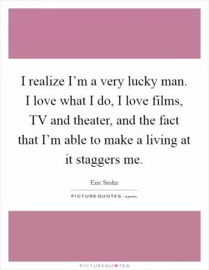 I realize I’m a very lucky man. I love what I do, I love films, TV and theater, and the fact that I’m able to make a living at it staggers me Picture Quote #1