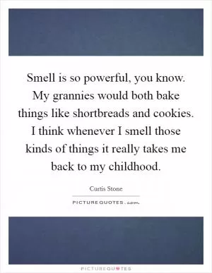 Smell is so powerful, you know. My grannies would both bake things like shortbreads and cookies. I think whenever I smell those kinds of things it really takes me back to my childhood Picture Quote #1