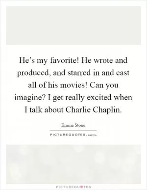 He’s my favorite! He wrote and produced, and starred in and cast all of his movies! Can you imagine? I get really excited when I talk about Charlie Chaplin Picture Quote #1